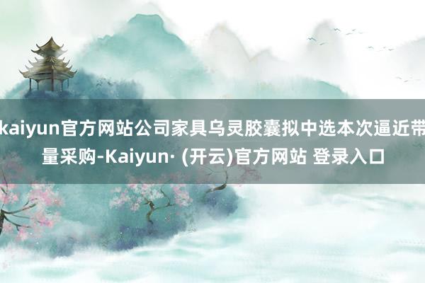 kaiyun官方网站公司家具乌灵胶囊拟中选本次逼近带量采购-Kaiyun· (开云)官方网站 登录入口