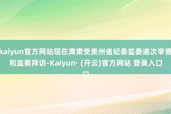kaiyun官方网站现在肃肃受贵州省纪委监委递次审查和监察拜访-Kaiyun· (开云)官方网站 登录入口
