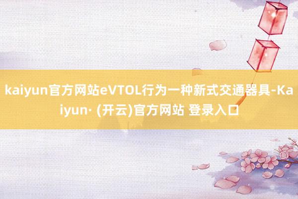 kaiyun官方网站eVTOL行为一种新式交通器具-Kaiyun· (开云)官方网站 登录入口