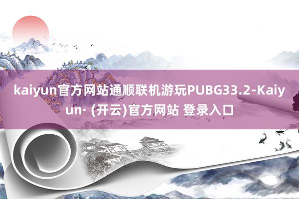 kaiyun官方网站通顺联机游玩PUBG33.2-Kaiyun· (开云)官方网站 登录入口