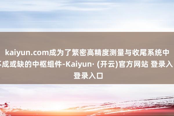kaiyun.com成为了繁密高精度测量与收尾系统中不成或缺的中枢组件-Kaiyun· (开云)官方网站 登录入口