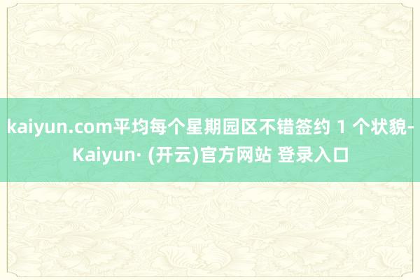 kaiyun.com平均每个星期园区不错签约 1 个状貌-Kaiyun· (开云)官方网站 登录入口