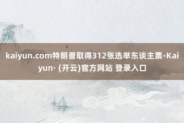kaiyun.com特朗普取得312张选举东谈主票-Kaiyun· (开云)官方网站 登录入口