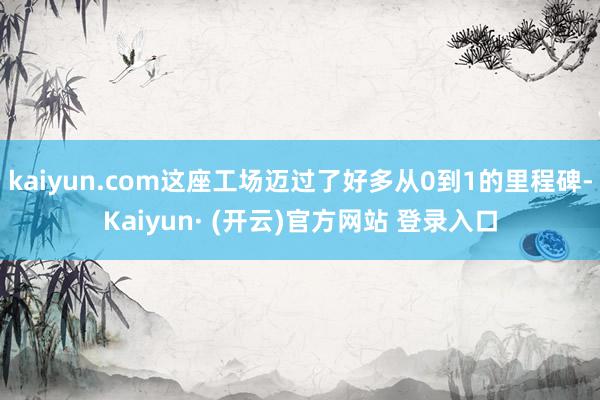 kaiyun.com这座工场迈过了好多从0到1的里程碑-Kaiyun· (开云)官方网站 登录入口