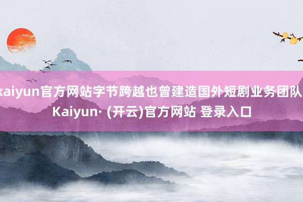 kaiyun官方网站字节跨越也曾建造国外短剧业务团队-Kaiyun· (开云)官方网站 登录入口