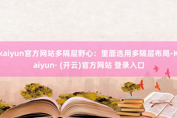 kaiyun官方网站多隔层野心:里面选用多隔层布局-Kaiyun· (开云)官方网站 登录入口