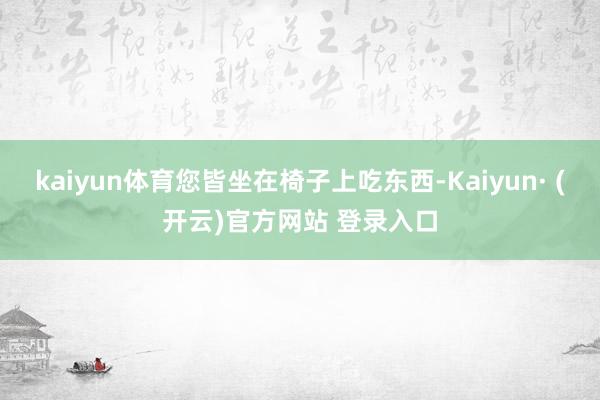 kaiyun体育您皆坐在椅子上吃东西-Kaiyun· (开云)官方网站 登录入口