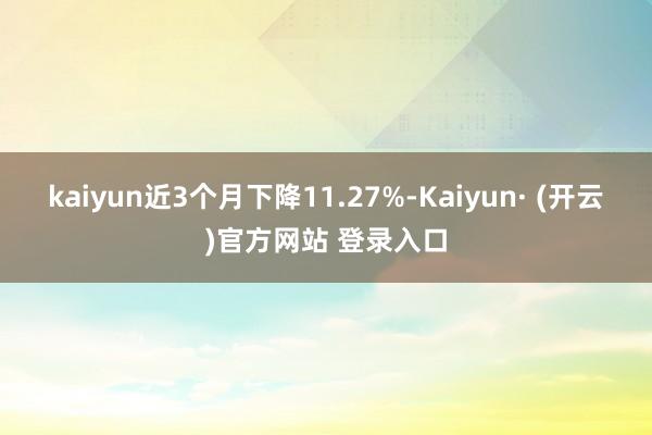 kaiyun近3个月下降11.27%-Kaiyun· (开云)官方网站 登录入口