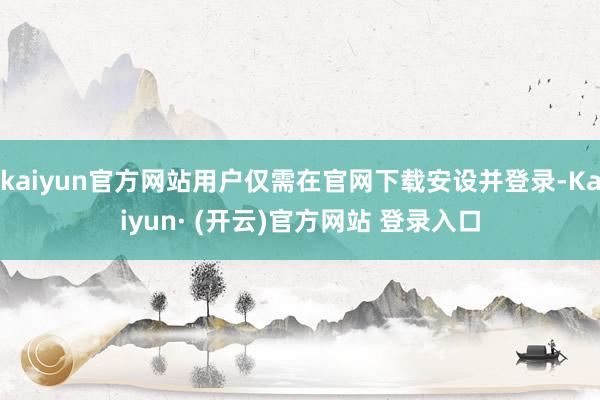 kaiyun官方网站用户仅需在官网下载安设并登录-Kaiyun· (开云)官方网站 登录入口