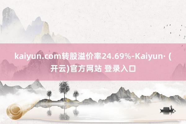 kaiyun.com转股溢价率24.69%-Kaiyun· (开云)官方网站 登录入口