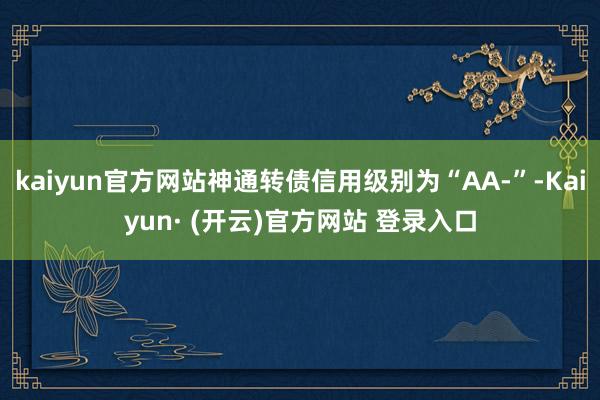 kaiyun官方网站神通转债信用级别为“AA-”-Kaiyun· (开云)官方网站 登录入口