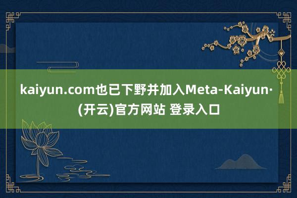 kaiyun.com也已下野并加入Meta-Kaiyun· (开云)官方网站 登录入口