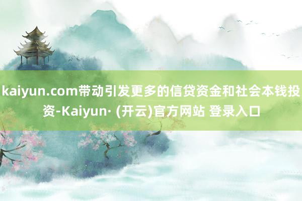 kaiyun.com带动引发更多的信贷资金和社会本钱投资-Kaiyun· (开云)官方网站 登录入口