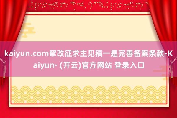 kaiyun.com　　窜改征求主见稿一是完善备案条款-Kaiyun· (开云)官方网站 登录入口