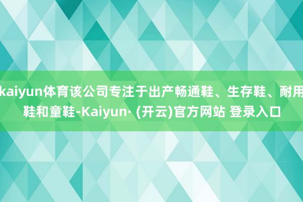 kaiyun体育该公司专注于出产畅通鞋、生存鞋、耐用鞋和童鞋-Kaiyun· (开云)官方网站 登录入口