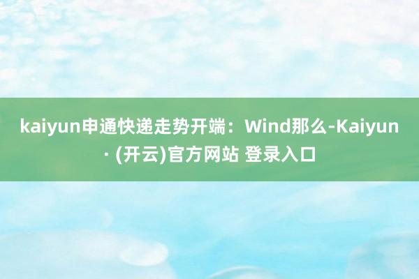 kaiyun申通快递走势开端:Wind那么-Kaiyun· (开云)官方网站 登录入口