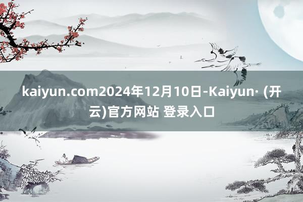 kaiyun.com2024年12月10日-Kaiyun· (开云)官方网站 登录入口