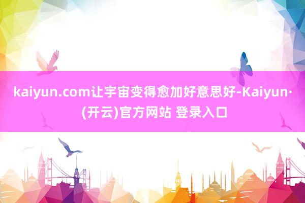 kaiyun.com让宇宙变得愈加好意思好-Kaiyun· (开云)官方网站 登录入口