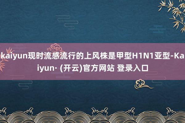 kaiyun现时流感流行的上风株是甲型H1N1亚型-Kaiyun· (开云)官方网站 登录入口