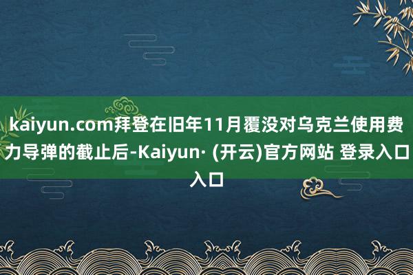 kaiyun.com拜登在旧年11月覆没对乌克兰使用费力导弹的截止后-Kaiyun· (开云)官方网站 登录入口