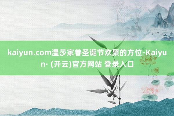 kaiyun.com温莎家眷圣诞节欢聚的方位-Kaiyun· (开云)官方网站 登录入口