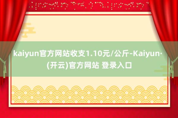 kaiyun官方网站收支1.10元/公斤-Kaiyun· (开云)官方网站 登录入口