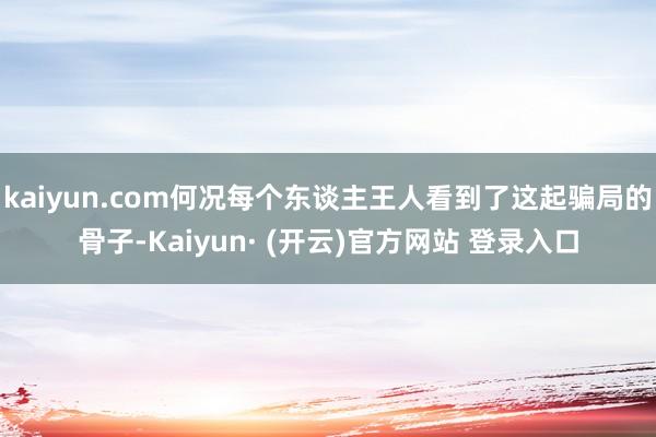 kaiyun.com何况每个东谈主王人看到了这起骗局的骨子-Kaiyun· (开云)官方网站 登录入口