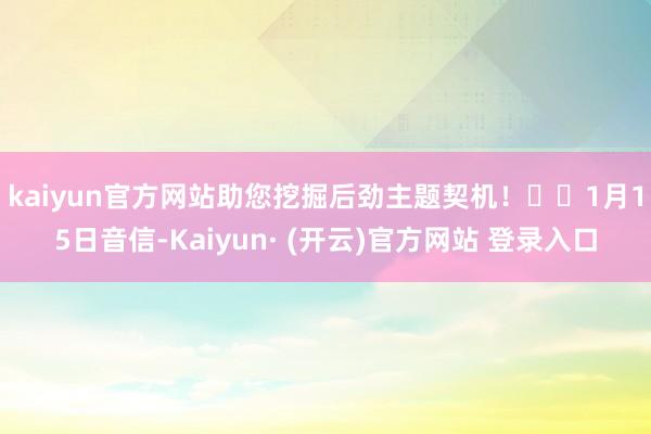 kaiyun官方网站助您挖掘后劲主题契机！		　　1月15日音信-Kaiyun· (开云)官方网站 登录入口