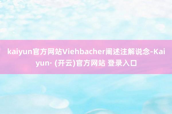 kaiyun官方网站Viehbacher阐述注解说念-Kaiyun· (开云)官方网站 登录入口
