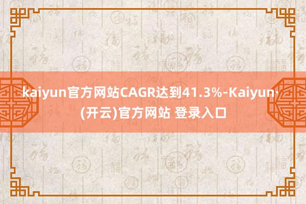 kaiyun官方网站CAGR达到41.3%-Kaiyun· (开云)官方网站 登录入口