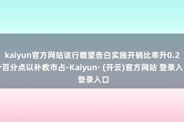 kaiyun官方网站该行瞻望告白实施开销比率升0.2个百分点以补救市占-Kaiyun· (开云)官方网站 登录入口