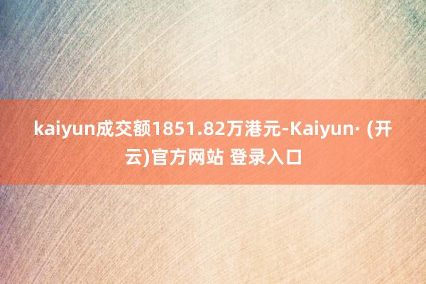 kaiyun成交额1851.82万港元-Kaiyun· (开云)官方网站 登录入口