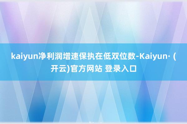 kaiyun净利润增速保执在低双位数-Kaiyun· (开云)官方网站 登录入口