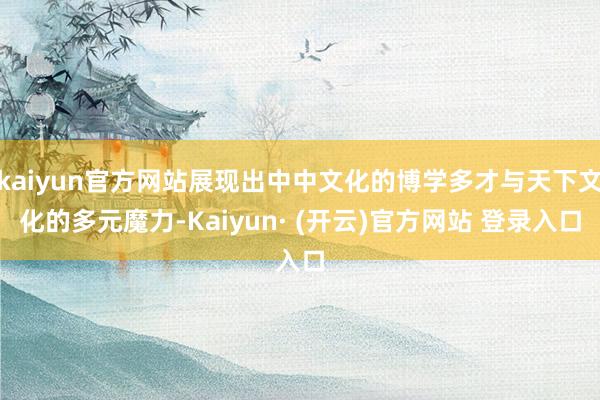 kaiyun官方网站展现出中中文化的博学多才与天下文化的多元魔力-Kaiyun· (开云)官方网站 登录入口