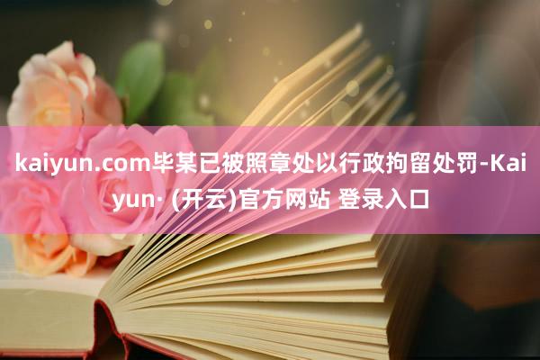 kaiyun.com毕某已被照章处以行政拘留处罚-Kaiyun· (开云)官方网站 登录入口