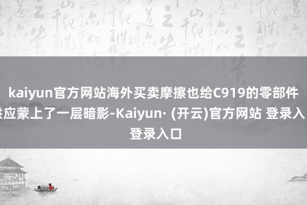 kaiyun官方网站海外买卖摩擦也给C919的零部件供应蒙上了一层暗影-Kaiyun· (开云)官方网站 登录入口