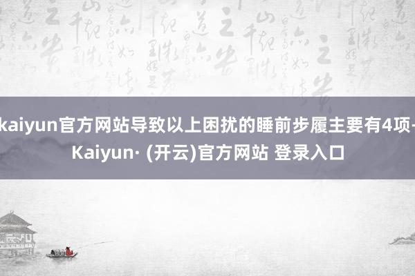 kaiyun官方网站导致以上困扰的睡前步履主要有4项-Kaiyun· (开云)官方网站 登录入口