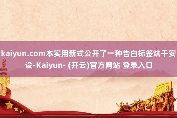 kaiyun.com本实用新式公开了一种告白标签烘干安设-Kaiyun· (开云)官方网站 登录入口