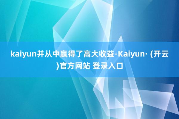 kaiyun并从中赢得了高大收益-Kaiyun· (开云)官方网站 登录入口