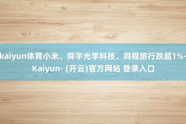 kaiyun体育小米、舜宇光学科技、同程旅行跌超1%-Kaiyun· (开云)官方网站 登录入口