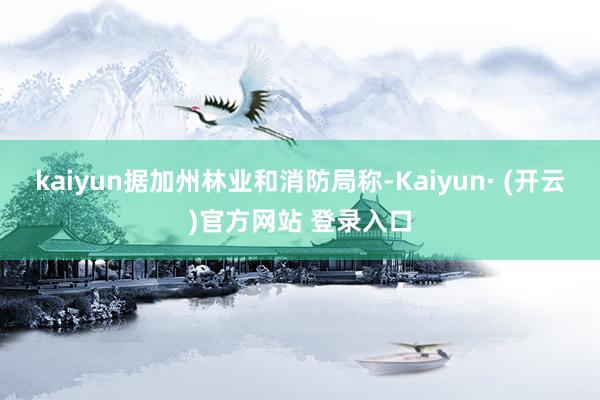 kaiyun据加州林业和消防局称-Kaiyun· (开云)官方网站 登录入口