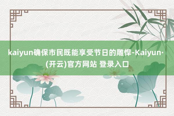 kaiyun确保市民既能享受节日的雕悍-Kaiyun· (开云)官方网站 登录入口