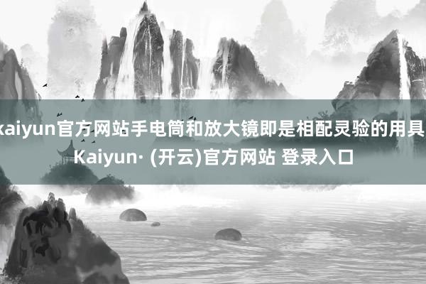 kaiyun官方网站手电筒和放大镜即是相配灵验的用具-Kaiyun· (开云)官方网站 登录入口
