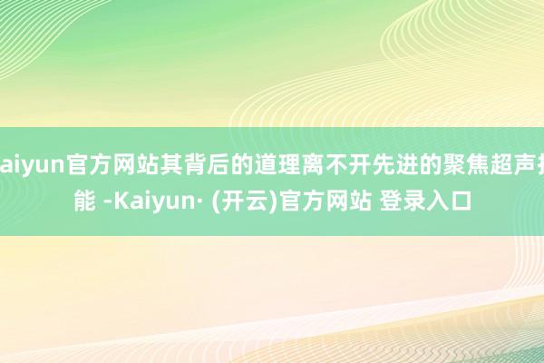 kaiyun官方网站其背后的道理离不开先进的聚焦超声技能 -Kaiyun· (开云)官方网站 登录入口