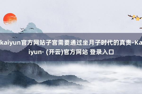 kaiyun官方网站子宫需要通过坐月子时代的真贵-Kaiyun· (开云)官方网站 登录入口