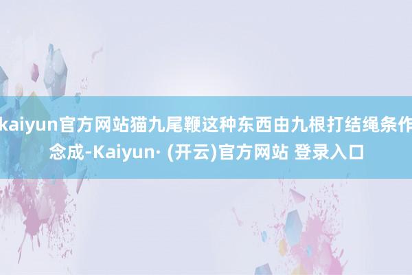 kaiyun官方网站猫九尾鞭这种东西由九根打结绳条作念成-Kaiyun· (开云)官方网站 登录入口