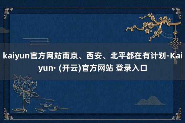kaiyun官方网站南京、西安、北平都在有计划-Kaiyun· (开云)官方网站 登录入口