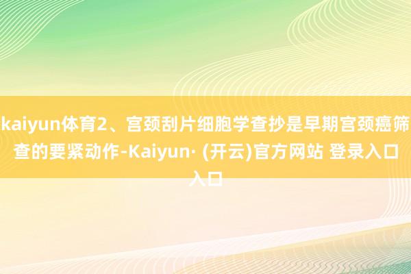 kaiyun体育2、宫颈刮片细胞学查抄是早期宫颈癌筛查的要紧动作-Kaiyun· (开云)官方网站 登录入口