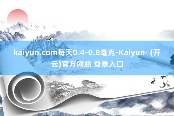 kaiyun.com每天0.4-0.8毫克-Kaiyun· (开云)官方网站 登录入口