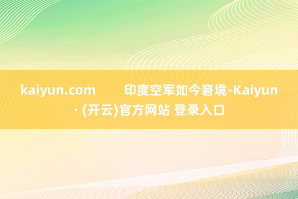 kaiyun.com        印度空军如今窘境-Kaiyun· (开云)官方网站 登录入口